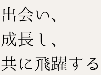 出会い、成長し、共に飛躍する